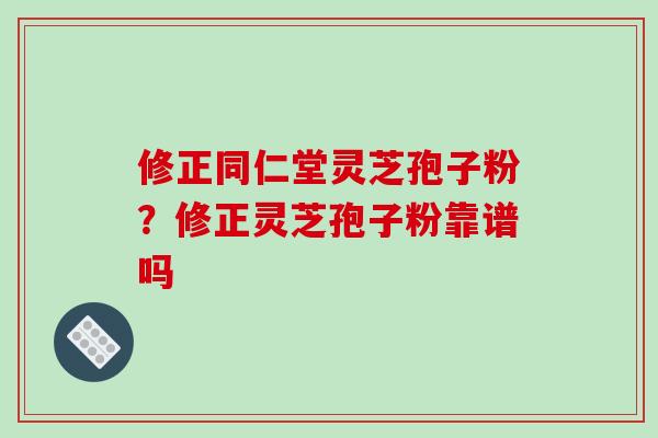 修正同仁堂灵芝孢子粉?修正灵芝孢子粉靠谱吗 修正同仁堂灵芝孢子粉?修正灵芝孢子粉靠谱吗