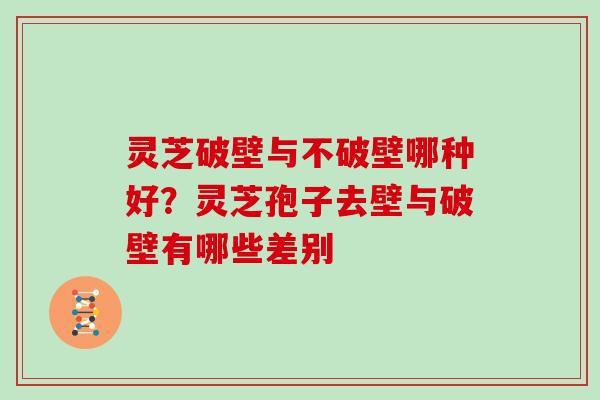 灵芝破壁与不破壁哪种好?灵芝孢子去壁与破壁有哪些差别 灵芝破壁与不破壁哪种好?灵芝孢子去壁与破壁有哪些差别