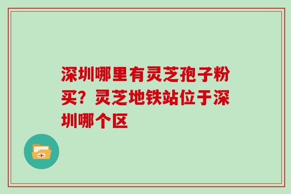 深圳哪里有灵芝孢子粉买?灵芝地铁站位于深圳哪个区 深圳哪里有灵芝孢子粉买?灵芝地铁站位于深圳哪个区