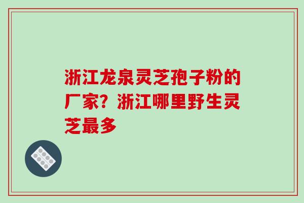 浙江龙泉灵芝孢子粉的厂家?浙江哪里野生灵芝多 浙江龙泉灵芝孢子粉的厂家?浙江哪里野生灵芝多