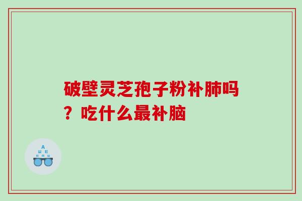 破壁灵芝孢子粉补吗?吃什么补脑 破壁灵芝孢子粉补吗?吃什么补脑