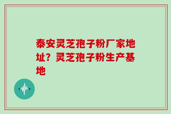 泰安灵芝孢子粉厂家地址?灵芝孢子粉生产基地 泰安灵芝孢子粉厂家地址?灵芝孢子粉生产基地