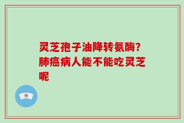 灵芝孢子油降转氨酶?人能不能吃灵芝呢 灵芝孢子油降转氨酶?人能不能吃灵芝呢
