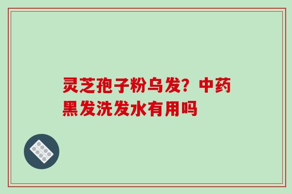 灵芝孢子粉乌发?黑发洗发水有用吗 灵芝孢子粉乌发?黑发洗发水有用吗