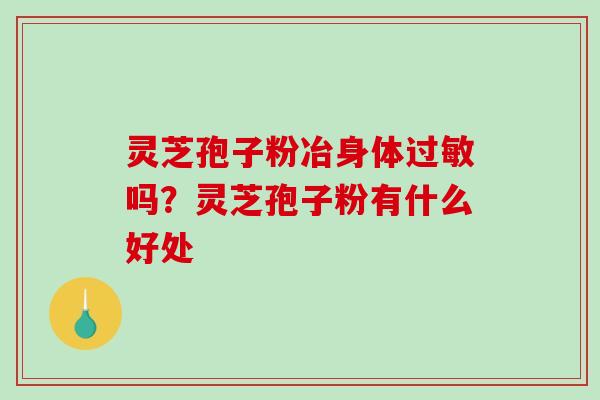 灵芝孢子粉冶身体吗?灵芝孢子粉有什么好处 灵芝孢子粉冶身体吗?灵芝孢子粉有什么好处
