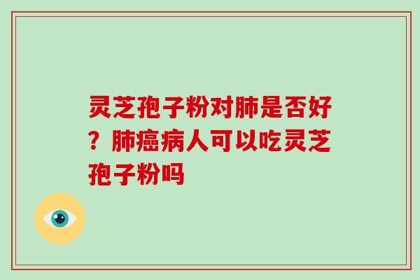 灵芝孢子粉对是否好?人可以吃灵芝孢子粉吗 灵芝孢子粉对是否好?人可以吃灵芝孢子粉吗
