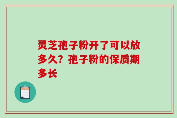 灵芝孢子粉开了可以放多久？孢子粉的保质期多长