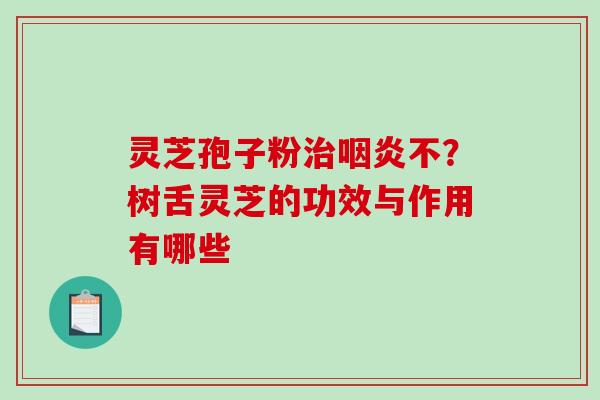 灵芝孢子粉不?树舌灵芝的功效与作用有哪些 灵芝孢子粉不?树舌灵芝的功效与作用有哪些