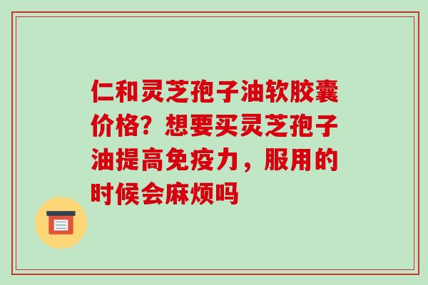 仁和灵芝孢子油软胶囊价格?想要买灵芝孢子油提高免疫力,服用的时候会麻烦吗 仁和灵芝孢子油软胶囊价格?想要买灵芝孢子油提高免疫力,服用的时候会麻烦吗
