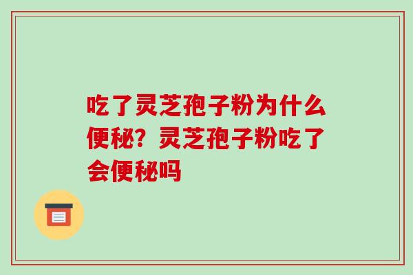 吃了灵芝孢子粉为什么?灵芝孢子粉吃了会吗 吃了灵芝孢子粉为什么?灵芝孢子粉吃了会吗
