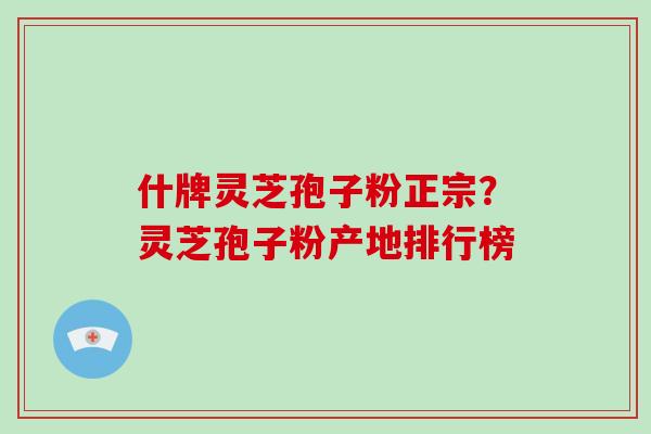 什牌灵芝孢子粉正宗?灵芝孢子粉产地排行榜 什牌灵芝孢子粉正宗?灵芝孢子粉产地排行榜