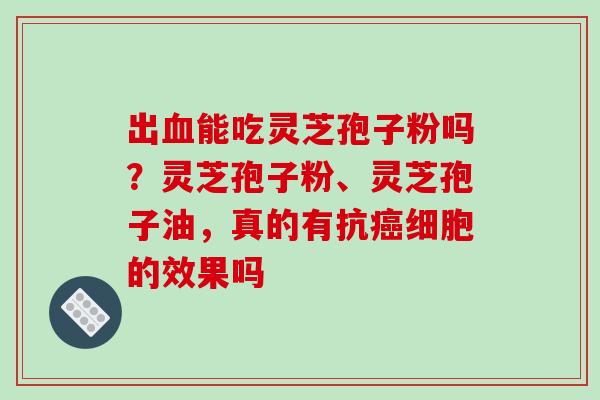 出能吃灵芝孢子粉吗?灵芝孢子粉、灵芝孢子油,真的有抗细胞的效果吗 出能吃灵芝孢子粉吗?灵芝孢子粉、灵芝孢子油,真的有抗细胞的效果吗