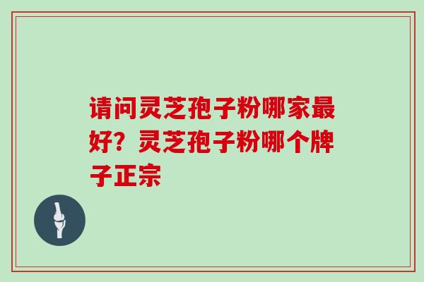 请问灵芝孢子粉哪家好?灵芝孢子粉哪个牌子正宗 请问灵芝孢子粉哪家好?灵芝孢子粉哪个牌子正宗