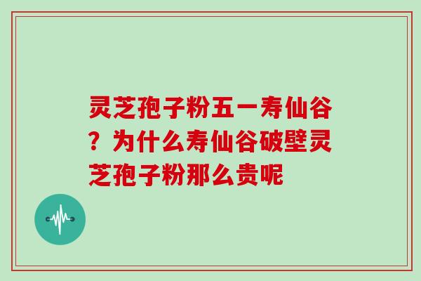 灵芝孢子粉五一寿仙谷？为什么寿仙谷破壁灵芝孢子粉那么贵呢