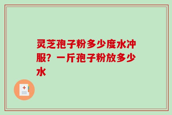 灵芝孢子粉多少度水冲服？一斤孢子粉放多少水