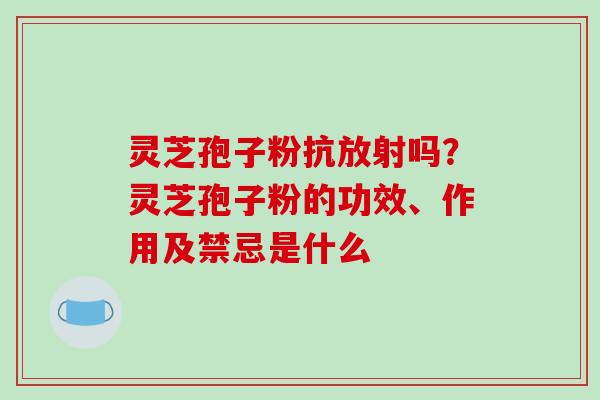 灵芝孢子粉抗放射吗?灵芝孢子粉的功效、作用及禁忌是什么 灵芝孢子粉抗放射吗?灵芝孢子粉的功效、作用及禁忌是什么