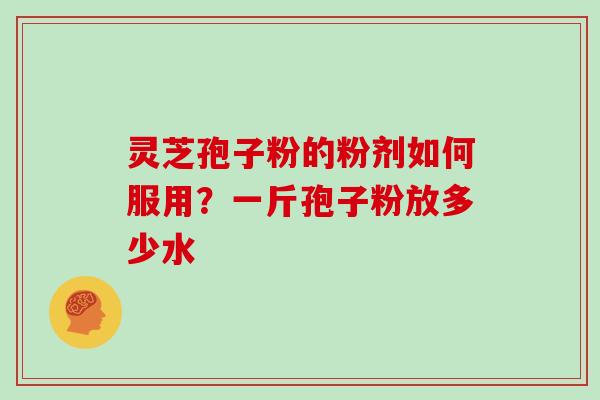 灵芝孢子粉的粉剂如何服用？一斤孢子粉放多少水