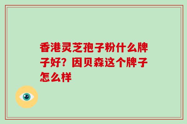 香港灵芝孢子粉什么牌子好?因贝森这个牌子怎么样 香港灵芝孢子粉什么牌子好?因贝森这个牌子怎么样