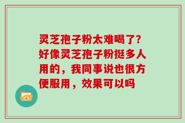 灵芝孢子粉太难喝了？好像灵芝孢子粉挺多人用的，我同事说也很方便服用，效果可以吗