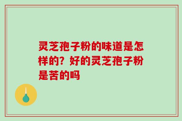 灵芝孢子粉的味道是怎样的?好的灵芝孢子粉是苦的吗 灵芝孢子粉的味道是怎样的?好的灵芝孢子粉是苦的吗