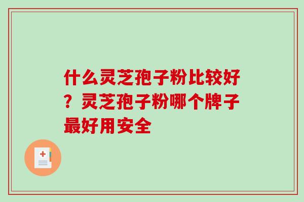 什么灵芝孢子粉比较好?灵芝孢子粉哪个牌子好用安全 什么灵芝孢子粉比较好?灵芝孢子粉哪个牌子好用安全