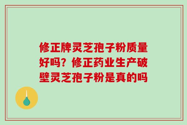 修正牌灵芝孢子粉质量好吗?修正药业生产破壁灵芝孢子粉是真的吗 修正牌灵芝孢子粉质量好吗?修正药业生产破壁灵芝孢子粉是真的吗