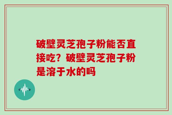 破壁灵芝孢子粉能否直接吃？破壁灵芝孢子粉是溶于水的吗