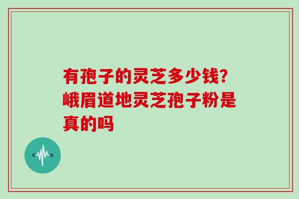 有孢子的灵芝多少钱?峨眉道地灵芝孢子粉是真的吗 有孢子的灵芝多少钱?峨眉道地灵芝孢子粉是真的吗