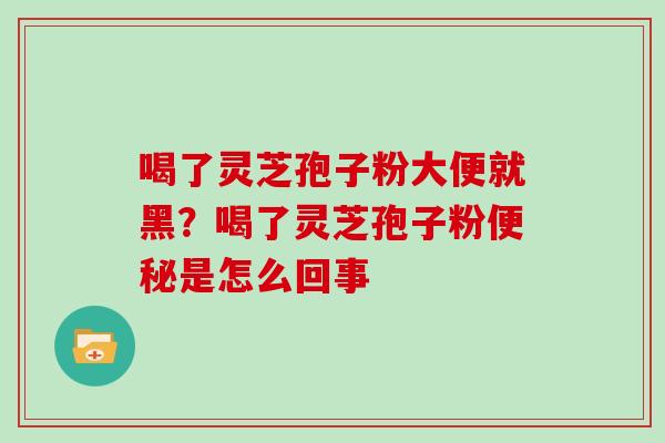 喝了灵芝孢子粉大便就黑?喝了灵芝孢子粉是怎么回事 喝了灵芝孢子粉大便就黑?喝了灵芝孢子粉是怎么回事