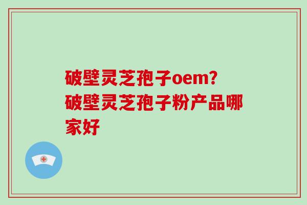 破壁灵芝孢子oem？破壁灵芝孢子粉产品哪家好