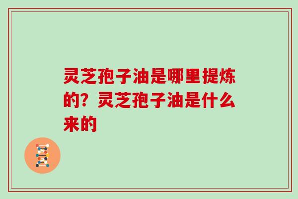 灵芝孢子油是哪里提炼的?灵芝孢子油是什么来的 灵芝孢子油是哪里提炼的?灵芝孢子油是什么来的