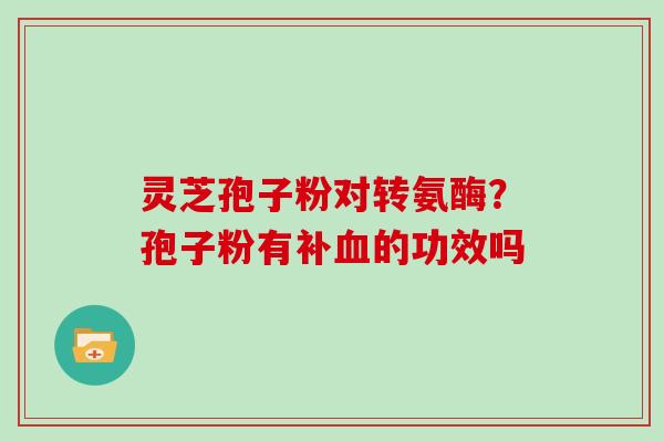 灵芝孢子粉对转氨酶?孢子粉有补的功效吗 灵芝孢子粉对转氨酶?孢子粉有补的功效吗