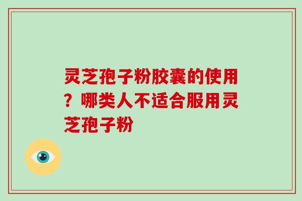 灵芝孢子粉胶囊的使用？哪类人不适合服用灵芝孢子粉