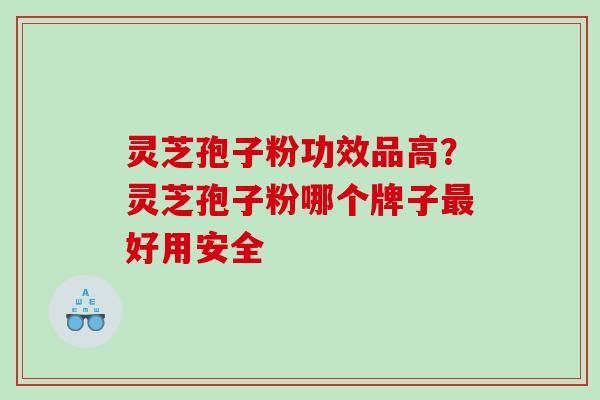 灵芝孢子粉功效品高?灵芝孢子粉哪个牌子好用安全 灵芝孢子粉功效品高?灵芝孢子粉哪个牌子好用安全