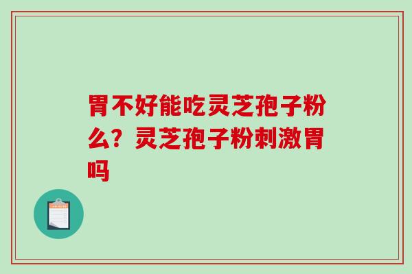 胃不好能吃灵芝孢子粉么?灵芝孢子粉刺激胃吗 胃不好能吃灵芝孢子粉么?灵芝孢子粉刺激胃吗