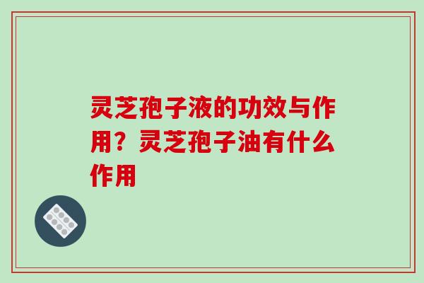 灵芝孢子液的功效与作用？灵芝孢子油有什么作用