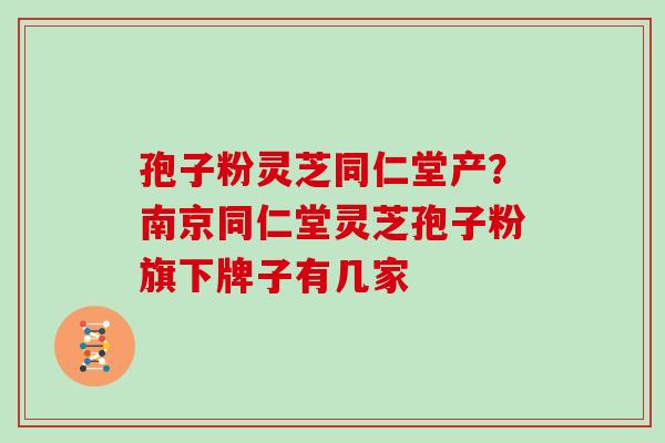 孢子粉灵芝同仁堂产?南京同仁堂灵芝孢子粉旗下牌子有几家 孢子粉灵芝同仁堂产?南京同仁堂灵芝孢子粉旗下牌子有几家
