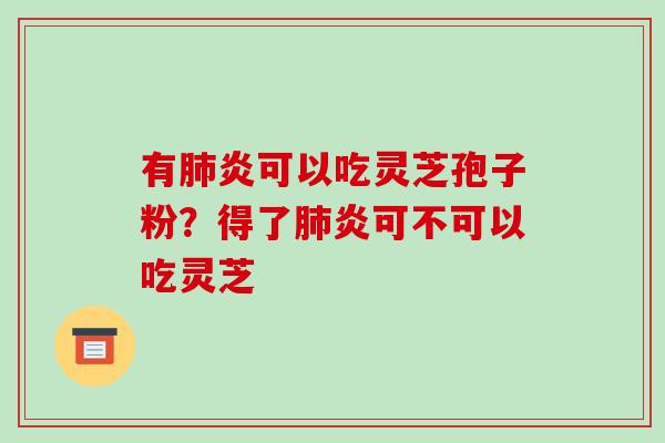 有炎可以吃灵芝孢子粉?得了炎可不可以吃灵芝 有炎可以吃灵芝孢子粉?得了炎可不可以吃灵芝
