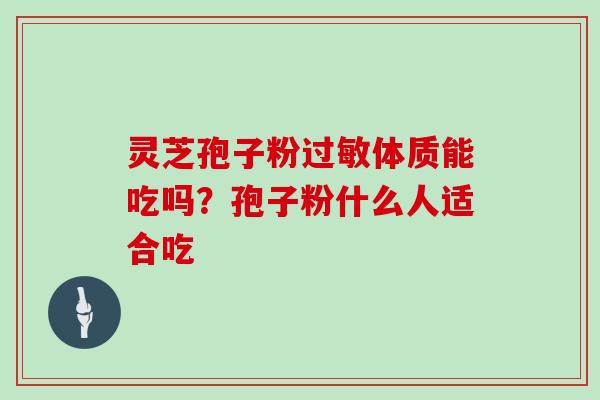 灵芝孢子粉体质能吃吗?孢子粉什么人适合吃 灵芝孢子粉体质能吃吗?孢子粉什么人适合吃