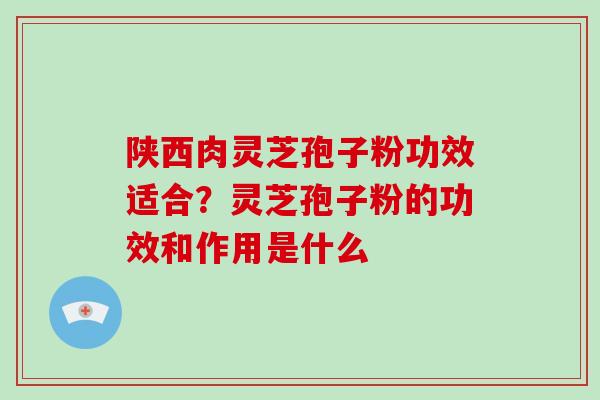 陕西肉灵芝孢子粉功效适合?灵芝孢子粉的功效和作用是什么 陕西肉灵芝孢子粉功效适合?灵芝孢子粉的功效和作用是什么