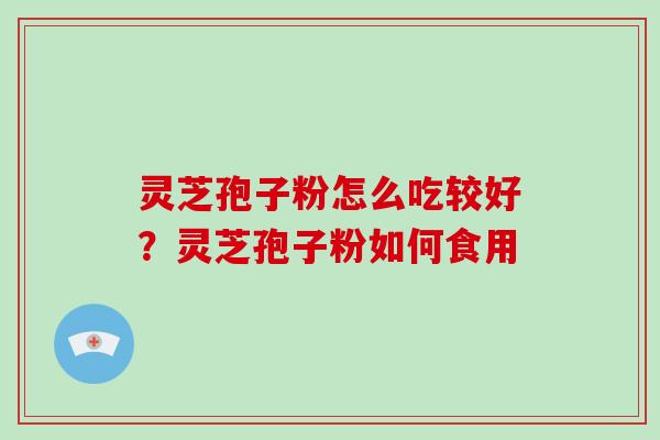 灵芝孢子粉怎么吃较好?灵芝孢子粉如何食用 灵芝孢子粉怎么吃较好?灵芝孢子粉如何食用