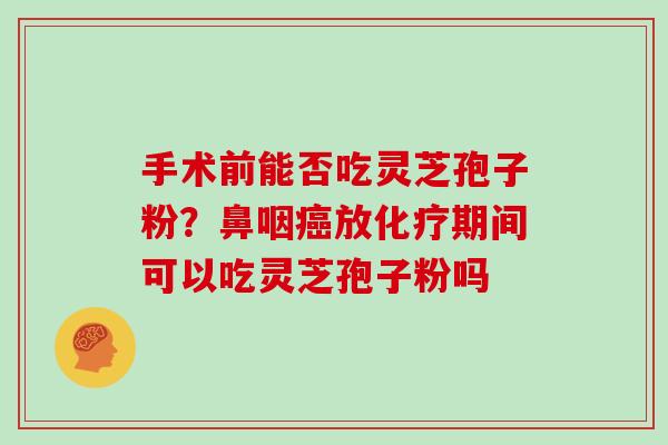 手术前能否吃灵芝孢子粉？鼻咽放期间可以吃灵芝孢子粉吗