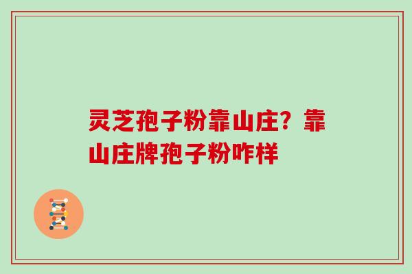 灵芝孢子粉靠山庄?靠山庄牌孢子粉咋样 灵芝孢子粉靠山庄?靠山庄牌孢子粉咋样