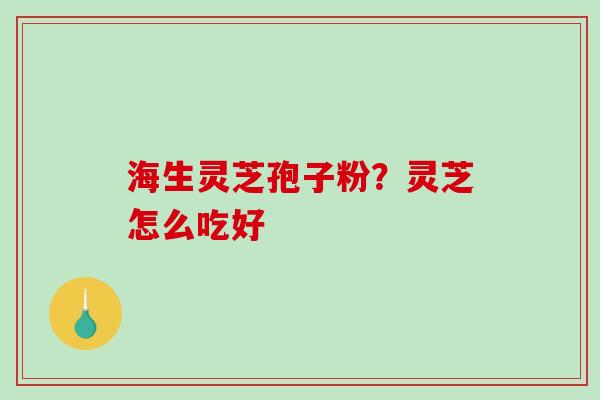 海生灵芝孢子粉？灵芝怎么吃好