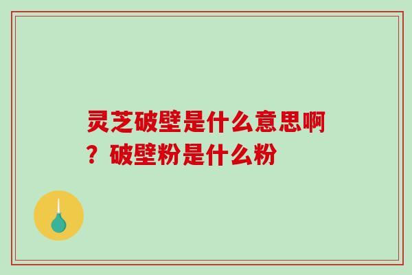 灵芝破壁是什么意思啊?破壁粉是什么粉 灵芝破壁是什么意思啊?破壁粉是什么粉