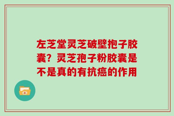 左芝堂灵芝破壁抱子胶囊?灵芝孢子粉胶囊是不是真的有抗的作用 左芝堂灵芝破壁抱子胶囊?灵芝孢子粉胶囊是不是真的有抗的作用