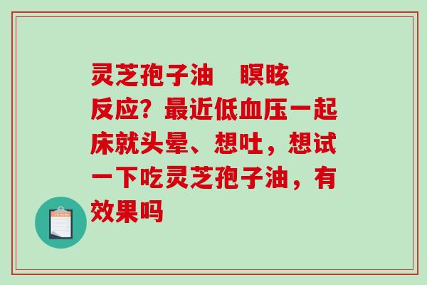 灵芝孢子油 瞑眩反应?近低一起床就头晕、想吐,想试一下吃灵芝孢子油,有效果吗 灵芝孢子油 瞑眩反应?近低一起床就头晕、想吐,想试一下吃灵芝孢子油,有效果吗