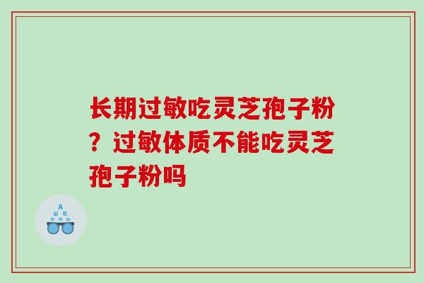 长期吃灵芝孢子粉?体质不能吃灵芝孢子粉吗 长期吃灵芝孢子粉?体质不能吃灵芝孢子粉吗