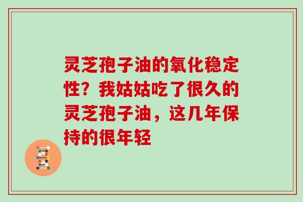 灵芝孢子油的氧化稳定性?我姑姑吃了很久的灵芝孢子油,这几年保持的很年轻 灵芝孢子油的氧化稳定性?我姑姑吃了很久的灵芝孢子油,这几年保持的很年轻