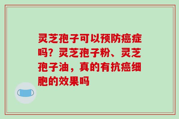 灵芝孢子可以症吗?灵芝孢子粉、灵芝孢子油,真的有抗细胞的效果吗 灵芝孢子可以症吗?灵芝孢子粉、灵芝孢子油,真的有抗细胞的效果吗